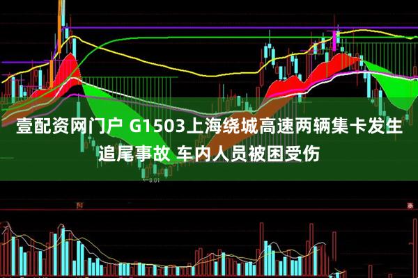 壹配资网门户 G1503上海绕城高速两辆集卡发生追尾事故 车内人员被困受伤