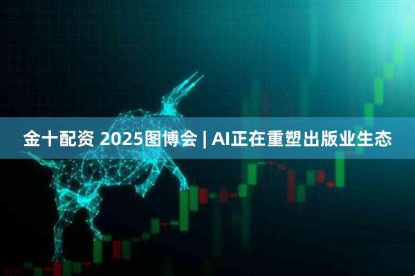 金十配资 2025图博会 | AI正在重塑出版业生态