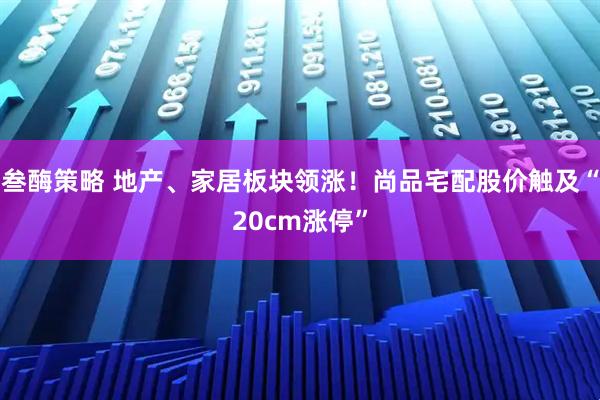 叁酶策略 地产、家居板块领涨！尚品宅配股价触及“20cm涨停”