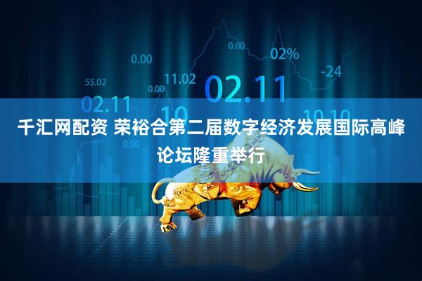 千汇网配资 荣裕合第二届数字经济发展国际高峰论坛隆重举行