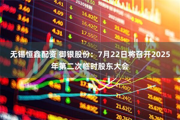 无锡恒鑫配资 御银股份：7月22日将召开2025年第二次临时股东大会