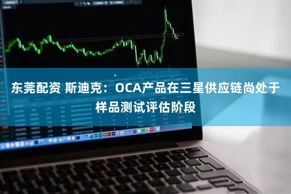 东莞配资 斯迪克：OCA产品在三星供应链尚处于样品测试评估阶段