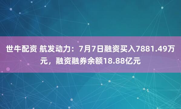 世牛配资 航发动力：7月7日融资买入7881.49万元，融资融券余额18.88亿元
