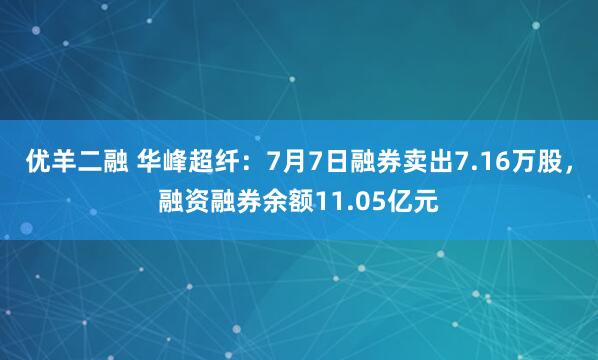 优羊二融 华峰超纤：7月7日融券卖出7.16万股，融资融券余额11.05亿元