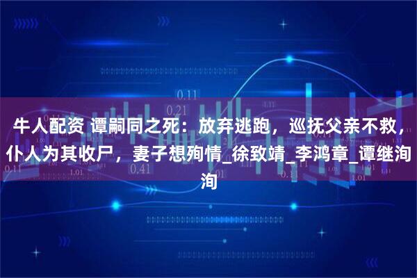 牛人配资 谭嗣同之死：放弃逃跑，巡抚父亲不救，仆人为其收尸，妻子想殉情_徐致靖_李鸿章_谭继洵