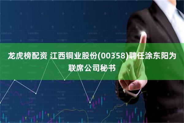 龙虎榜配资 江西铜业股份(00358)聘任涂东阳为联席公司秘书