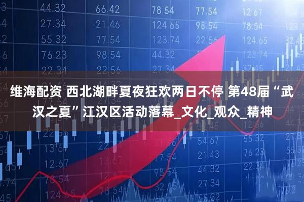 维海配资 西北湖畔夏夜狂欢两日不停 第48届“武汉之夏”江汉区活动落幕_文化_观众_精神