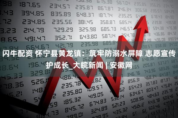 闪牛配资 怀宁县黄龙镇：筑牢防溺水屏障 志愿宣传护成长_大皖新闻 | 安徽网