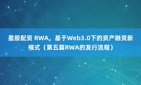 盈股配资 RWA，基于Web3.0下的资产融资新模式（第五篇RWA的发行流程）