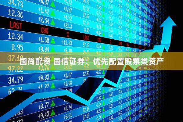 国尚配资 国信证券：优先配置股票类资产