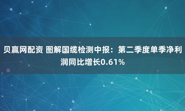 贝赢网配资 图解国缆检测中报：第二季度单季净利润同比增长0.61%