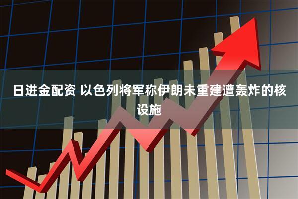 日进金配资 以色列将军称伊朗未重建遭轰炸的核设施