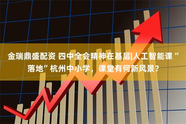 金瑞鼎盛配资 四中全会精神在基层|人工智能课“落地”杭州中小学，课堂有何新风景？