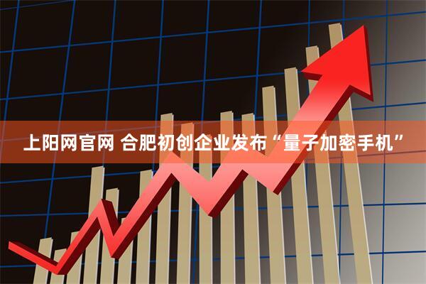上阳网官网 合肥初创企业发布“量子加密手机”