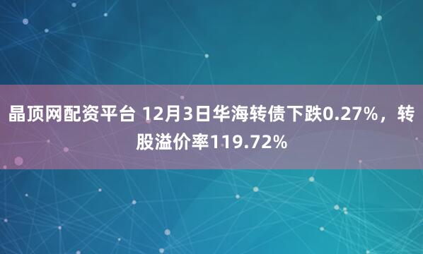 晶顶网配资平台 12月3日华海转债下跌0.27%，转股溢价率119.72%