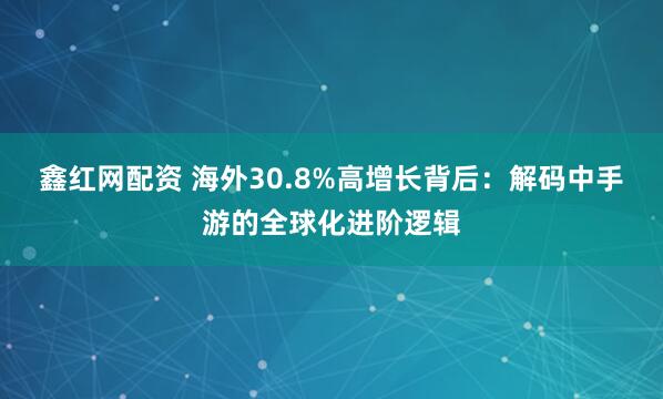 鑫红网配资 海外30.8%高增长背后：解码中手游的全球化进阶逻辑