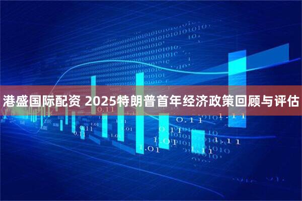港盛国际配资 2025特朗普首年经济政策回顾与评估