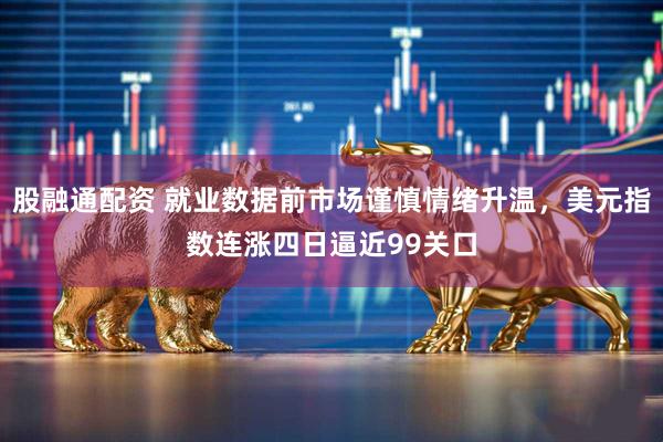 股融通配资 就业数据前市场谨慎情绪升温，美元指数连涨四日逼近99关口