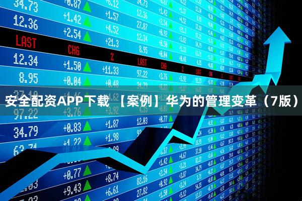 安全配资APP下载 【案例】华为的管理变革（7版）