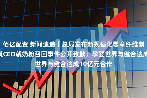 佰亿配资 新闻速递丨总局发布新规强化婴童纤维制品监管；雀巢CEO就奶粉召回事件公开致歉；孕婴世界与健合达成10亿元合作