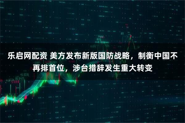 乐启网配资 美方发布新版国防战略，制衡中国不再排首位，涉台措辞发生重大转变