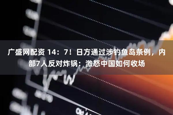 广盛网配资 14：7！日方通过涉钓鱼岛条例，内部7人反对炸锅：激怒中国如何收场