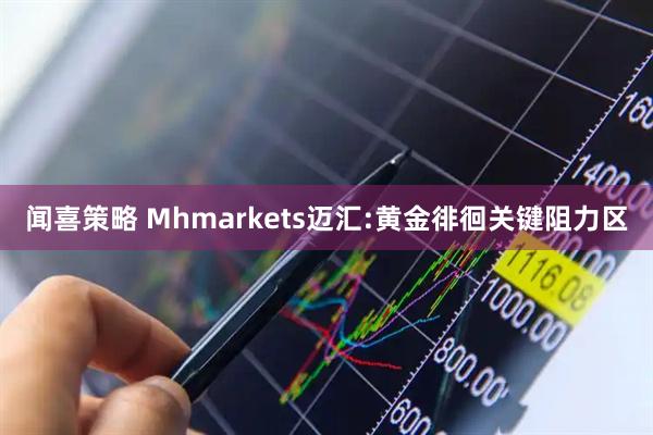 闻喜策略 Mhmarkets迈汇:黄金徘徊关键阻力区