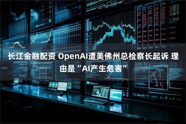 长江金融配资 OpenAI遭美佛州总检察长起诉 理由是“AI产生危害”