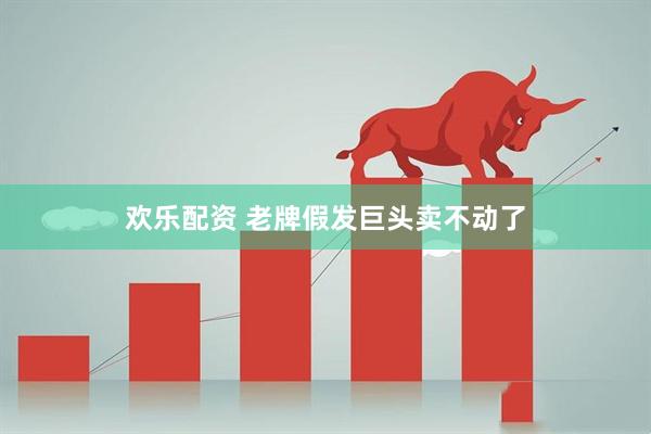 欢乐配资 老牌假发巨头卖不动了