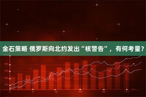 金石策略 俄罗斯向北约发出“核警告”，有何考量？