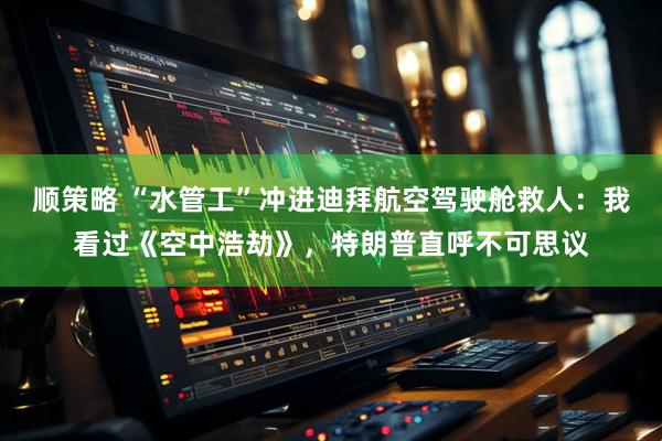顺策略 “水管工”冲进迪拜航空驾驶舱救人：我看过《空中浩劫》，特朗普直呼不可思议